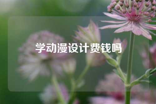 学动漫设计费钱吗