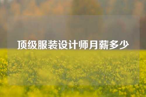 顶级服装设计师月薪多少