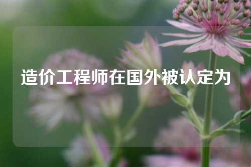 造价工程师在国外被认定为