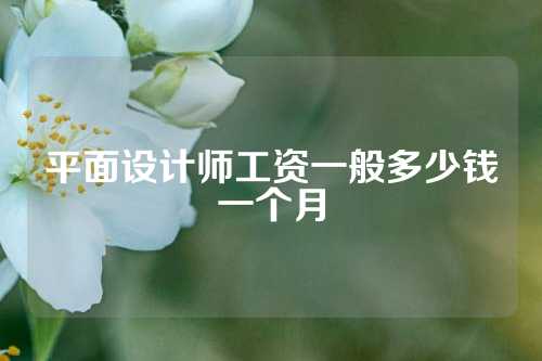 平面设计师工资一般多少钱一个月